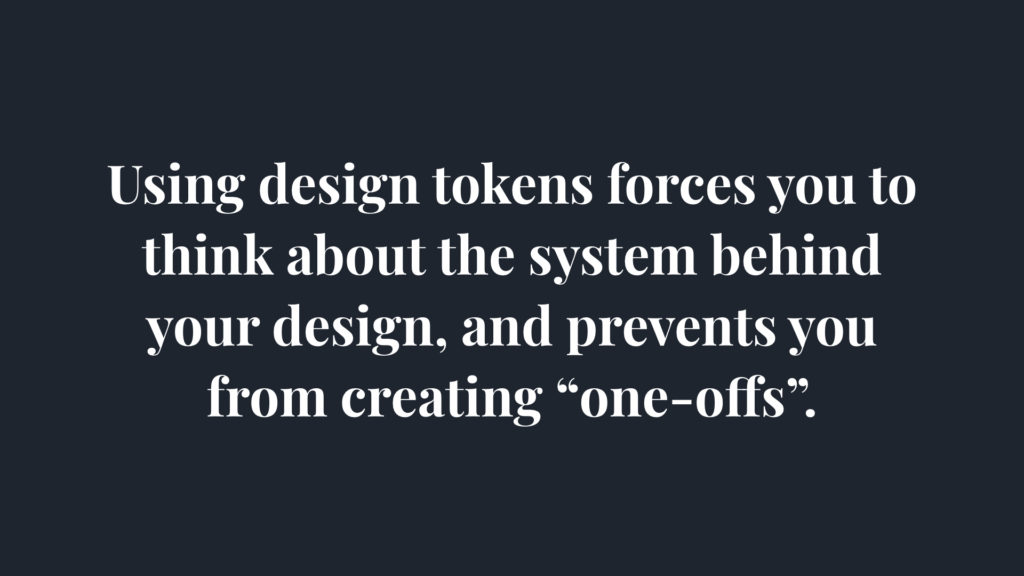 Using design tokens forces you to think about the system behind your design and prevent you from creating one-offs